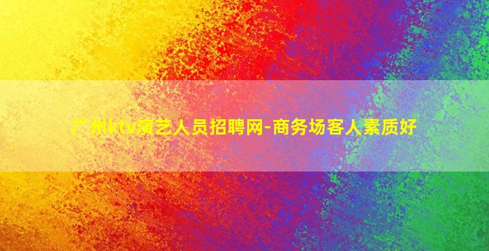 广州ktv演艺人员招聘网-商务场客人素质好
