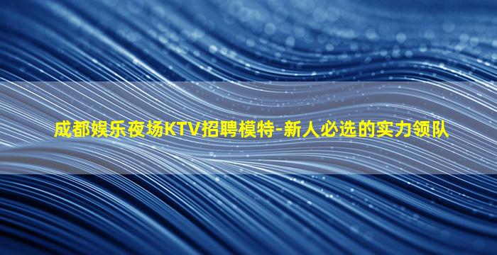 成都娱乐夜场KTV招聘模特-新人必选的实力领队